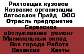 Рихтовщик кузовов › Название организации ­ Автосалон Прайд, ООО › Отрасль предприятия ­ Сервисное обслуживание, ремонт › Минимальный оклад ­ 1 - Все города Работа » Вакансии   . Ханты-Мансийский,Нягань г.